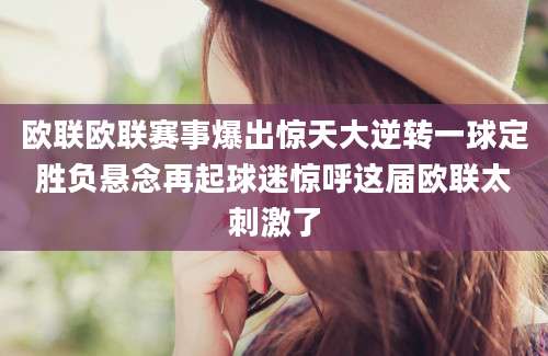 欧联欧联赛事爆出惊天大逆转一球定胜负悬念再起球迷惊呼这届欧联太刺激了