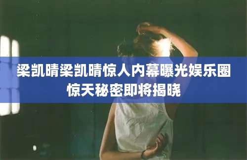 梁凯晴梁凯晴惊人内幕曝光娱乐圈惊天秘密即将揭晓