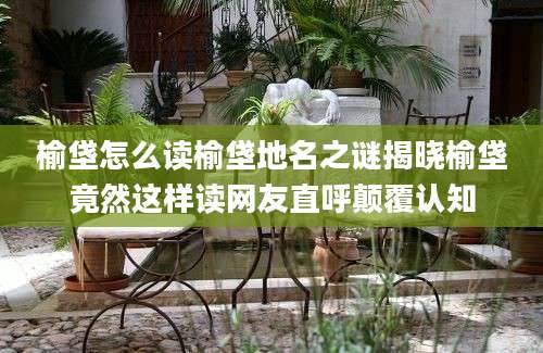 榆垡怎么读榆垡地名之谜揭晓榆垡竟然这样读网友直呼颠覆认知