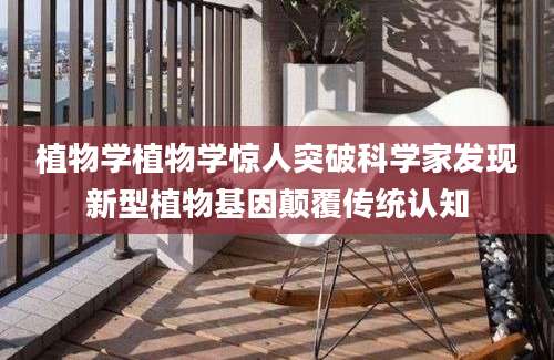 植物学植物学惊人突破科学家发现新型植物基因颠覆传统认知