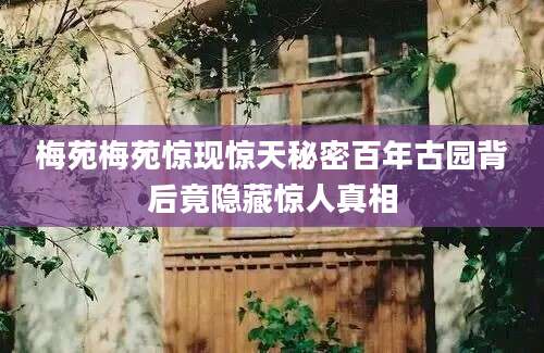 梅苑梅苑惊现惊天秘密百年古园背后竟隐藏惊人真相