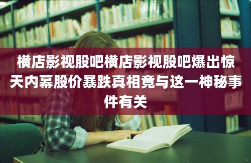 横店影视股吧横店影视股吧爆出惊天内幕股价暴跌真相竟与这一神秘事件有关