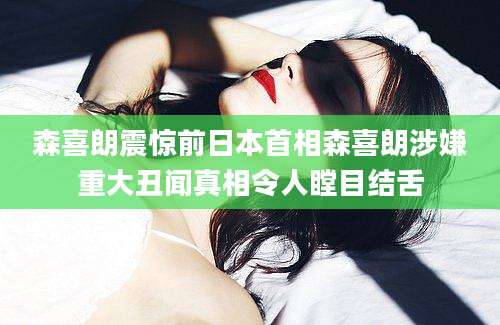 森喜朗震惊前日本首相森喜朗涉嫌重大丑闻真相令人瞠目结舌