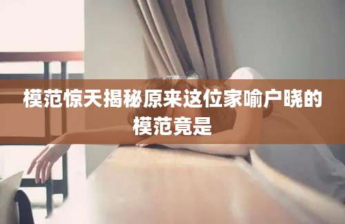模范惊天揭秘原来这位家喻户晓的模范竟是