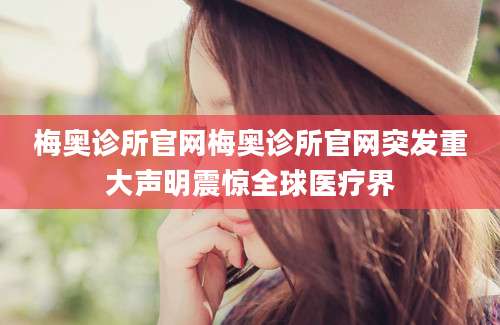 梅奥诊所官网梅奥诊所官网突发重大声明震惊全球医疗界