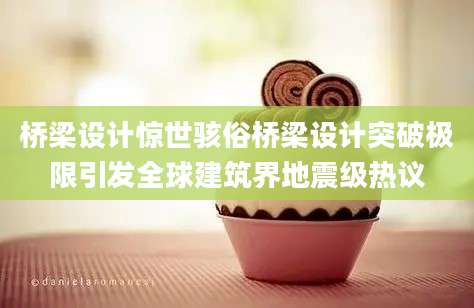 桥梁设计惊世骇俗桥梁设计突破极限引发全球建筑界地震级热议