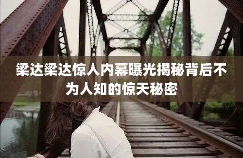 梁达梁达惊人内幕曝光揭秘背后不为人知的惊天秘密