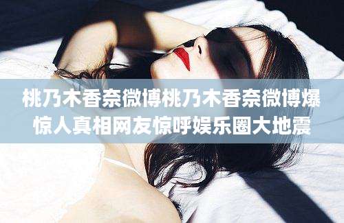 桃乃木香奈微博桃乃木香奈微博爆惊人真相网友惊呼娱乐圈大地震