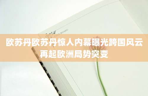 欧苏丹欧苏丹惊人内幕曝光跨国风云再起欧洲局势突变