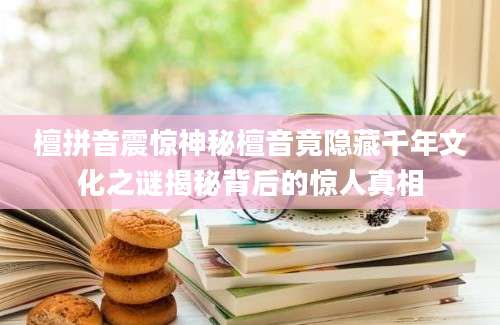 檀拼音震惊神秘檀音竟隐藏千年文化之谜揭秘背后的惊人真相