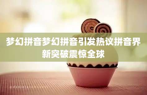 梦幻拼音梦幻拼音引发热议拼音界新突破震惊全球