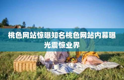 桃色网站惊曝知名桃色网站内幕曝光震惊业界