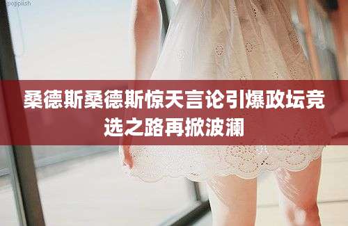 桑德斯桑德斯惊天言论引爆政坛竞选之路再掀波澜