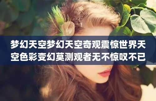梦幻天空梦幻天空奇观震惊世界天空色彩变幻莫测观者无不惊叹不已