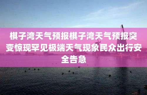 棋子湾天气预报棋子湾天气预报突变惊现罕见极端天气现象民众出行安全告急