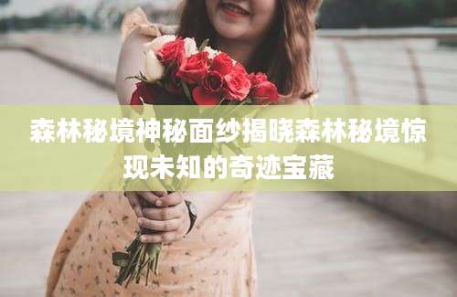 森林秘境神秘面纱揭晓森林秘境惊现未知的奇迹宝藏