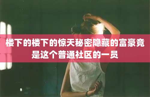 楼下的楼下的惊天秘密隐藏的富豪竟是这个普通社区的一员