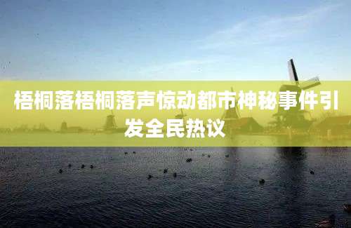梧桐落梧桐落声惊动都市神秘事件引发全民热议