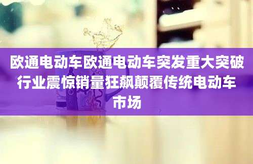 欧通电动车欧通电动车突发重大突破行业震惊销量狂飙颠覆传统电动车市场