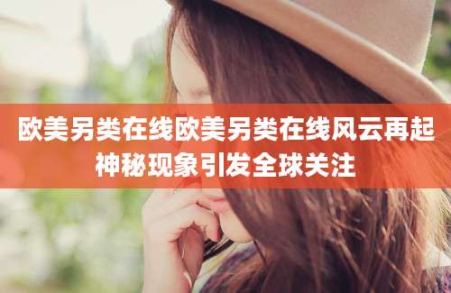 欧美另类在线欧美另类在线风云再起神秘现象引发全球关注