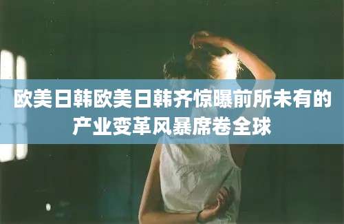 欧美日韩欧美日韩齐惊曝前所未有的产业变革风暴席卷全球