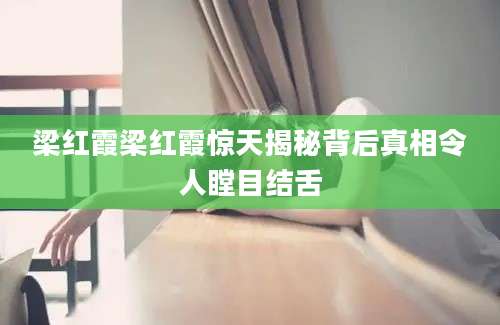 梁红霞梁红霞惊天揭秘背后真相令人瞠目结舌