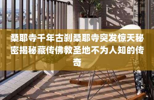 桑耶寺千年古刹桑耶寺突发惊天秘密揭秘藏传佛教圣地不为人知的传奇