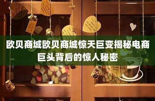 欧贝商城欧贝商城惊天巨变揭秘电商巨头背后的惊人秘密