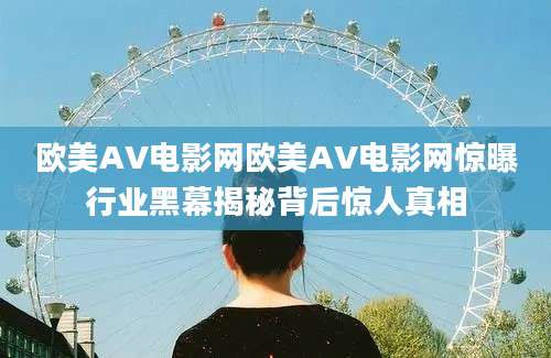 欧美AV电影网欧美AV电影网惊曝行业黑幕揭秘背后惊人真相