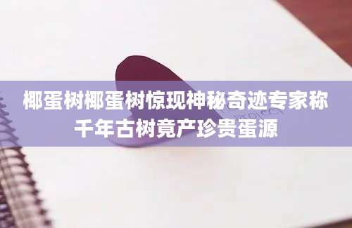 椰蛋树椰蛋树惊现神秘奇迹专家称千年古树竟产珍贵蛋源