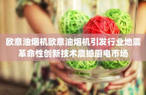 欧意油烟机欧意油烟机引发行业地震革命性创新技术震撼厨电市场