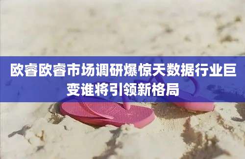 欧睿欧睿市场调研爆惊天数据行业巨变谁将引领新格局