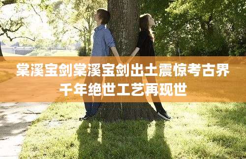 棠溪宝剑棠溪宝剑出土震惊考古界千年绝世工艺再现世