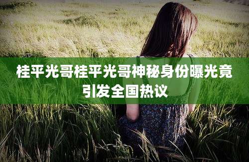 桂平光哥桂平光哥神秘身份曝光竟引发全国热议