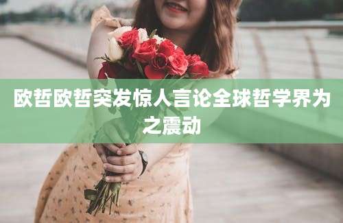 欧哲欧哲突发惊人言论全球哲学界为之震动