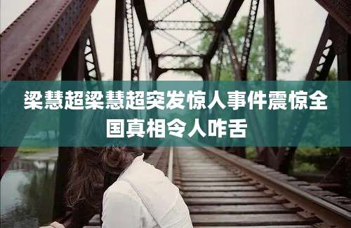 梁慧超梁慧超突发惊人事件震惊全国真相令人咋舌