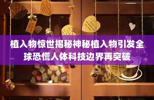 植入物惊世揭秘神秘植入物引发全球恐慌人体科技边界再突破