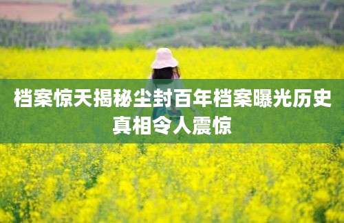 档案惊天揭秘尘封百年档案曝光历史真相令人震惊