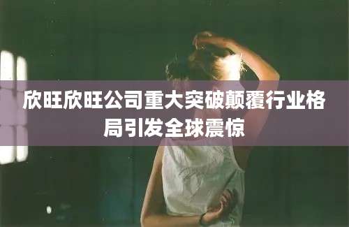 欣旺欣旺公司重大突破颠覆行业格局引发全球震惊