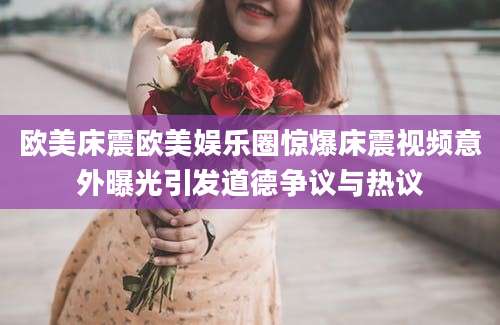 欧美床震欧美娱乐圈惊爆床震视频意外曝光引发道德争议与热议