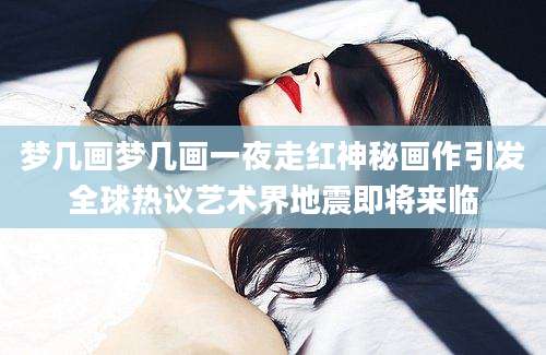 梦几画梦几画一夜走红神秘画作引发全球热议艺术界地震即将来临
