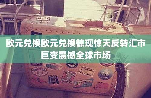 欧元兑换欧元兑换惊现惊天反转汇市巨变震撼全球市场