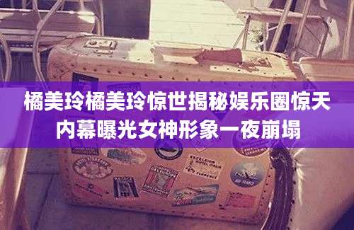 橘美玲橘美玲惊世揭秘娱乐圈惊天内幕曝光女神形象一夜崩塌
