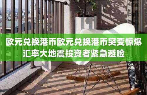 欧元兑换港币欧元兑换港币突变惊爆汇率大地震投资者紧急避险