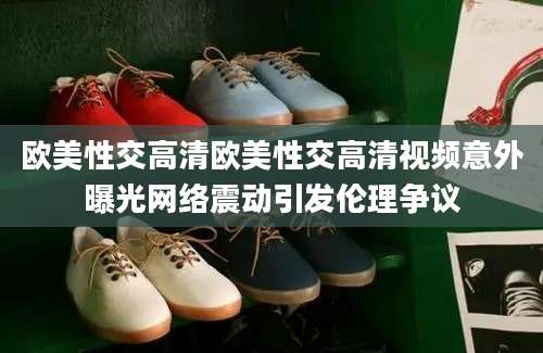欧美性交高清欧美性交高清视频意外曝光网络震动引发伦理争议