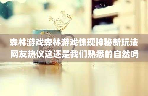 森林游戏森林游戏惊现神秘新玩法网友热议这还是我们熟悉的自然吗