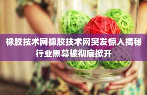 橡胶技术网橡胶技术网突发惊人揭秘行业黑幕被彻底掀开