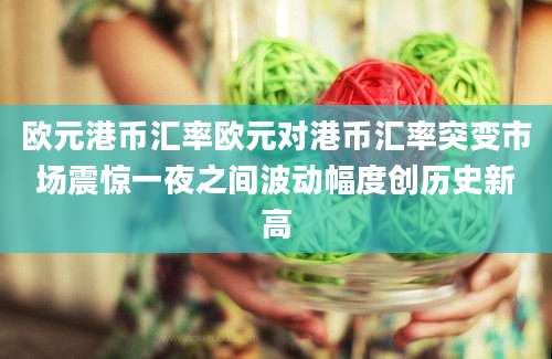 欧元港币汇率欧元对港币汇率突变市场震惊一夜之间波动幅度创历史新高