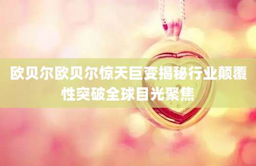 欧贝尔欧贝尔惊天巨变揭秘行业颠覆性突破全球目光聚焦
