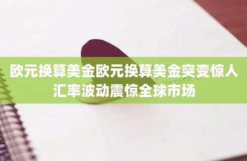 欧元换算美金欧元换算美金突变惊人汇率波动震惊全球市场